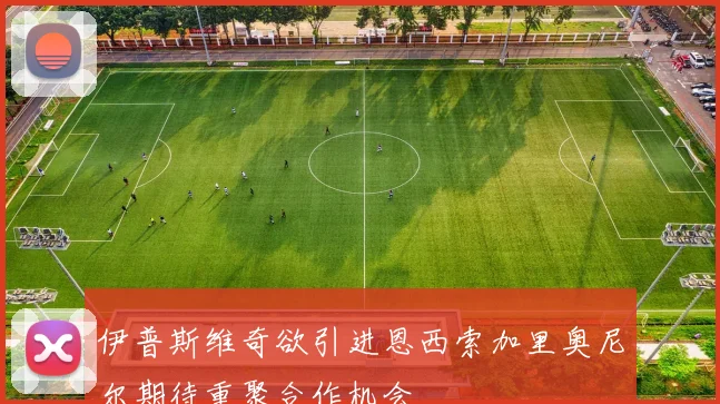 伊普斯维奇欲引进恩西索加里奥尼尔期待重聚合作机会